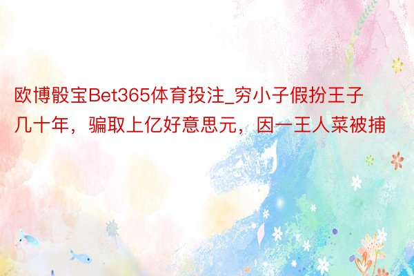 欧博骰宝Bet365体育投注_穷小子假扮王子几十年，骗取上亿好意思元，因一王人菜被捕