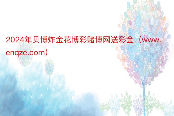 2024年贝博炸金花博彩赌博网送彩金（www.enqze.com）