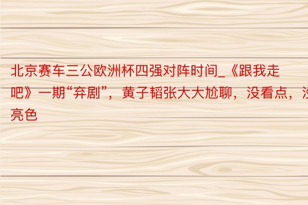 北京赛车三公欧洲杯四强对阵时间_《跟我走吧》一期“弃剧”，黄子韬张大大尬聊，没看点，没亮色
