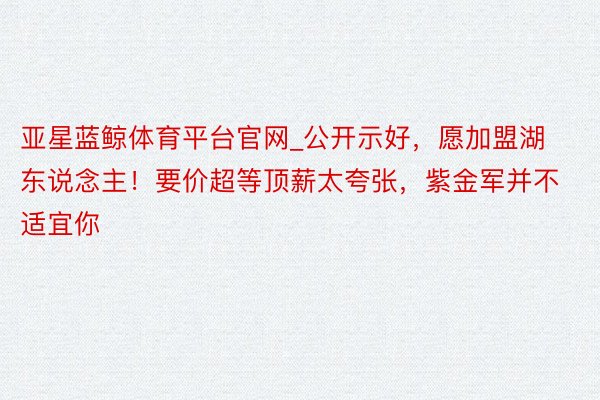 亚星蓝鲸体育平台官网_公开示好，愿加盟湖东说念主！要价超等顶薪太夸张，紫金军并不适宜你
