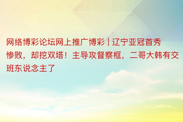 网络博彩论坛网上推广博彩 | 辽宁亚冠首秀惨败，却挖双塔！主导攻督察框，二哥大韩有交班东说念主了