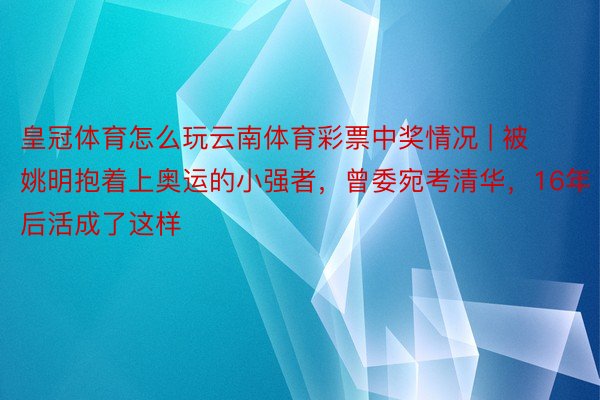 皇冠体育怎么玩云南体育彩票中奖情况 | 被姚明抱着上奥运的小强者，曾委宛考清华，16年后活成了这样