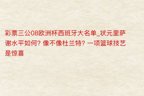 彩票三公08欧洲杯西班牙大名单_状元里萨谢水平如何? 像不像杜兰特? 一项篮球技艺是惊喜