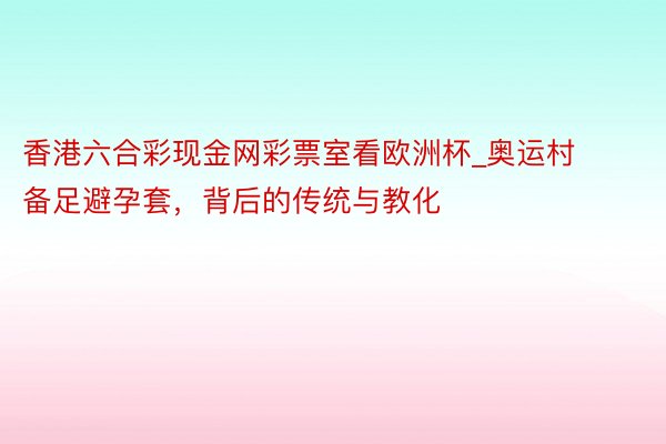 香港六合彩现金网彩票室看欧洲杯_奥运村备足避孕套，背后的传统与教化