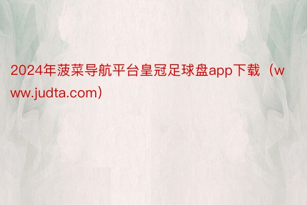 2024年菠菜导航平台皇冠足球盘app下载（www.judta.com）