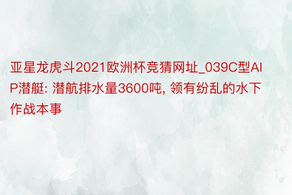 亚星龙虎斗2021欧洲杯竞猜网址_039C型AIP潜艇: 潜航排水量3600吨, 领有纷乱的水下作战本事
