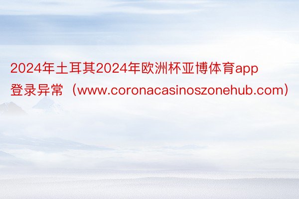 2024年土耳其2024年欧洲杯亚博体育app登录异常（www.coronacasinoszonehub.com）
