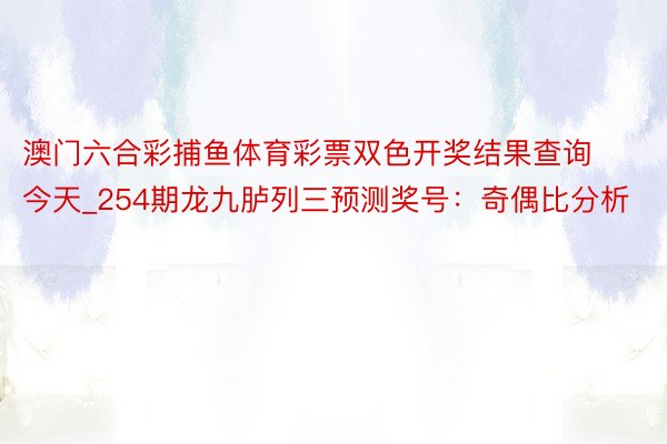 澳门六合彩捕鱼体育彩票双色开奖结果查询今天_254期龙九胪列三预测奖号：奇偶比分析