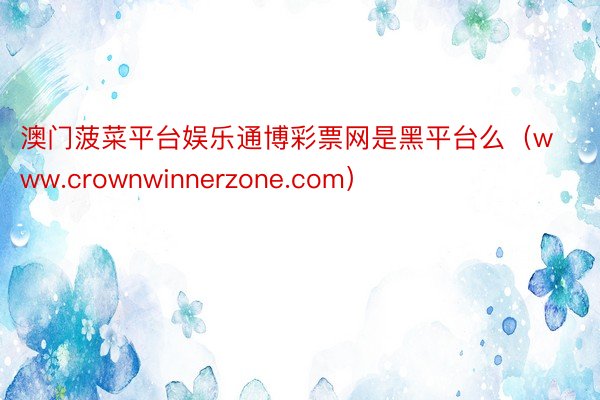 澳门菠菜平台娱乐通博彩票网是黑平台么（www.crownwinnerzone.com）