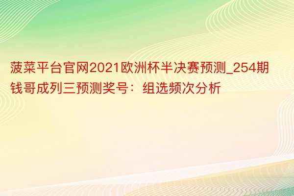 菠菜平台官网2021欧洲杯半决赛预测_254期钱哥成列三预测奖号：组选频次分析