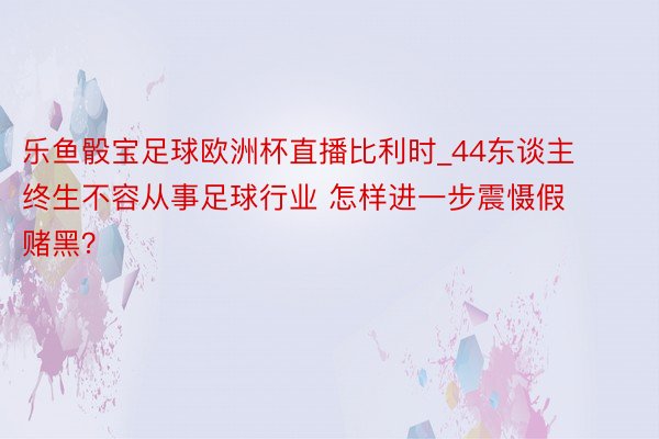 乐鱼骰宝足球欧洲杯直播比利时_44东谈主终生不容从事足球行业 怎样进一步震慑假赌黑？