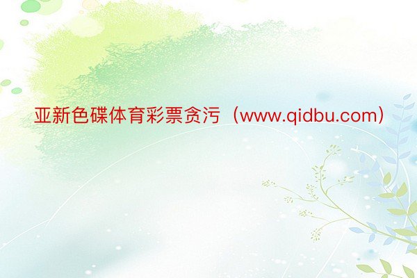 亚新色碟体育彩票贪污（www.qidbu.com）