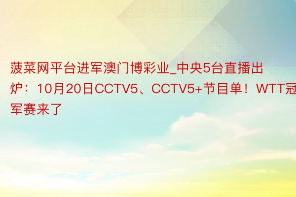 菠菜网平台进军澳门博彩业_中央5台直播出炉：10月20日CCTV5、CCTV5+节目单！WTT冠军赛来了