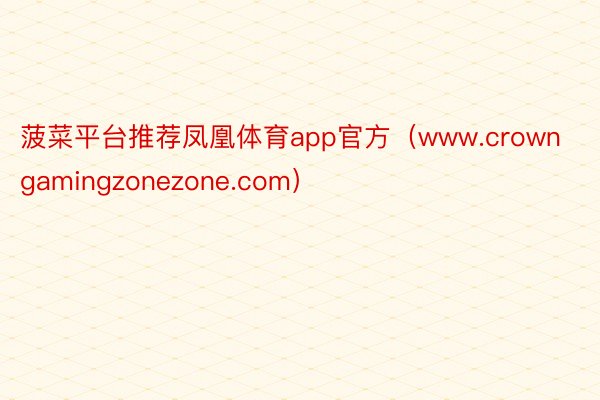 菠菜平台推荐凤凰体育app官方（www.crowngamingzonezone.com）