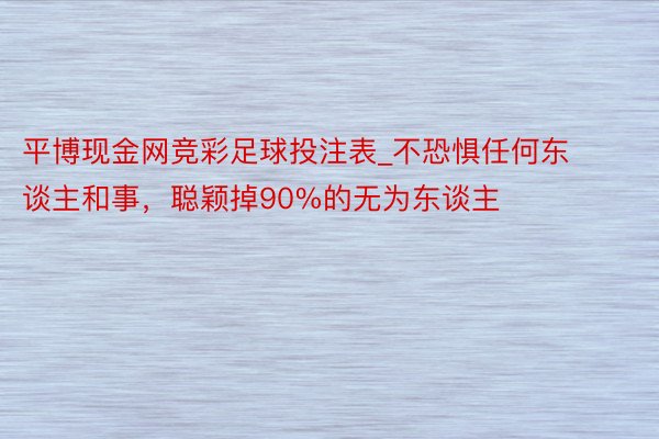 平博现金网竞彩足球投注表_不恐惧任何东谈主和事，聪颖掉90%的无为东谈主