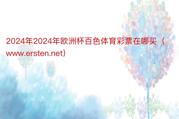 2024年2024年欧洲杯百色体育彩票在哪买（www.ersten.net）