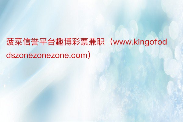 菠菜信誉平台趣博彩票兼职（www.kingofoddszonezonezone.com）