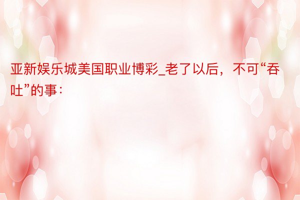 亚新娱乐城美国职业博彩_老了以后，不可“吞吐”的事：