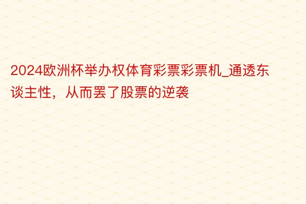 2024欧洲杯举办权体育彩票彩票机_通透东谈主性，从而罢了股票的逆袭