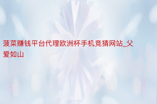 菠菜赚钱平台代理欧洲杯手机竞猜网站_父爱如山