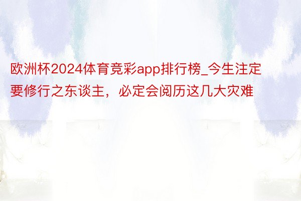 欧洲杯2024体育竞彩app排行榜_今生注定要修行之东谈主，必定会阅历这几大灾难