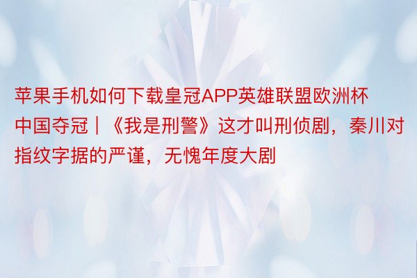 苹果手机如何下载皇冠APP英雄联盟欧洲杯中国夺冠 | 《我是刑警》这才叫刑侦剧，秦川对指纹字据的严谨，无愧年度大剧