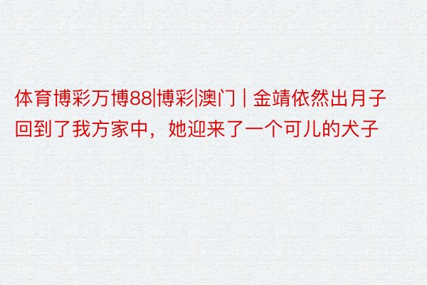 体育博彩万博88|博彩|澳门 | 金靖依然出月子回到了我方家中，她迎来了一个可儿的犬子