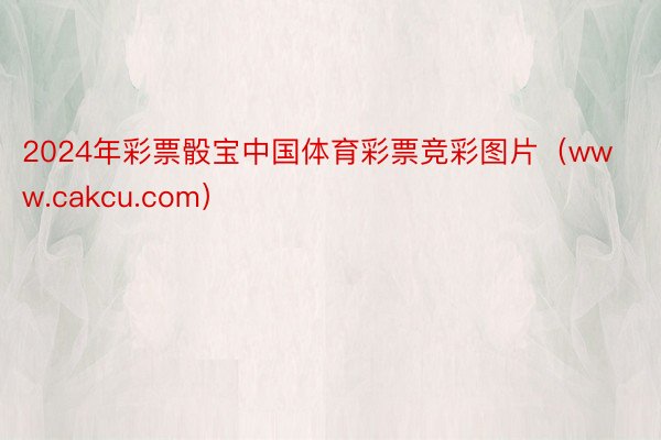 2024年彩票骰宝中国体育彩票竞彩图片（www.cakcu.com）