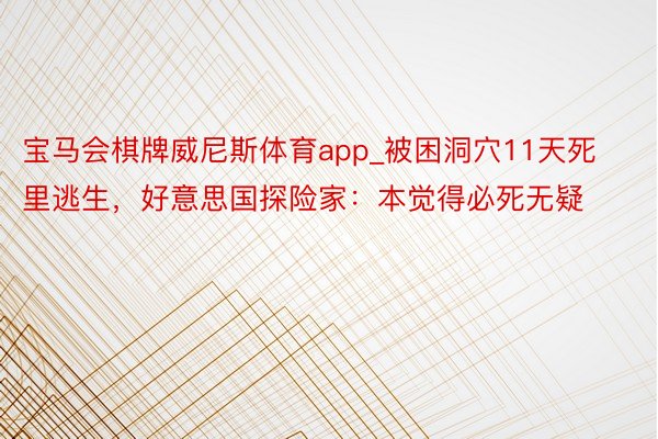 宝马会棋牌威尼斯体育app_被困洞穴11天死里逃生，好意思国探险家：本觉得必死无疑