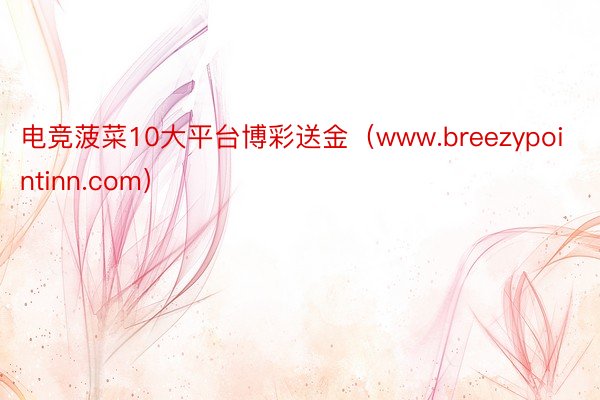 电竞菠菜10大平台博彩送金（www.breezypointinn.com）