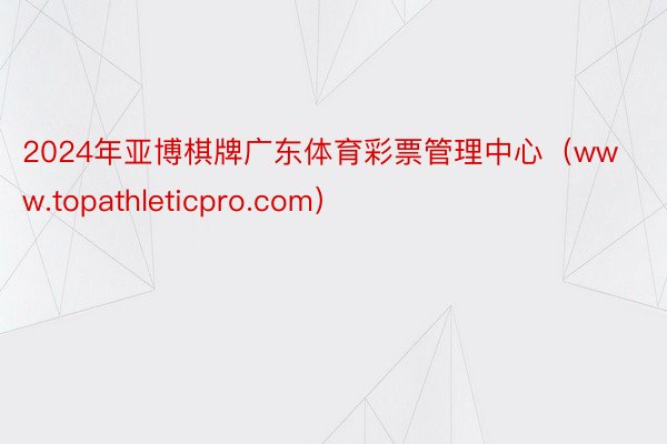 2024年亚博棋牌广东体育彩票管理中心（www.topathleticpro.com）