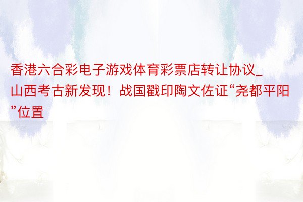 香港六合彩电子游戏体育彩票店转让协议_山西考古新发现！战国戳印陶文佐证“尧都平阳”位置