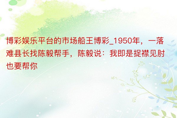 博彩娱乐平台的市场船王博彩_1950年，一落难县长找陈毅帮手，陈毅说：我即是捉襟见肘也要帮你