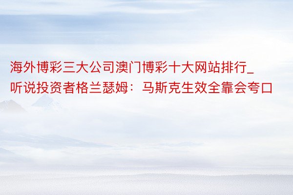 海外博彩三大公司澳门博彩十大网站排行_听说投资者格兰瑟姆：马斯克生效全靠会夸口