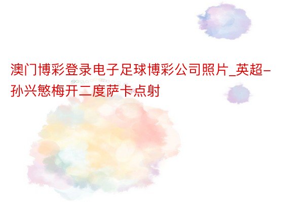 澳门博彩登录电子足球博彩公司照片_英超-孙兴慜梅开二度萨卡点射