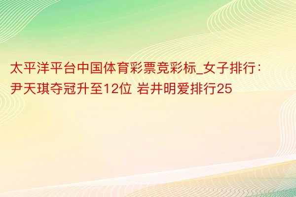 太平洋平台中国体育彩票竞彩标_女子排行：尹天琪夺冠升至12位 岩井明爱排行25