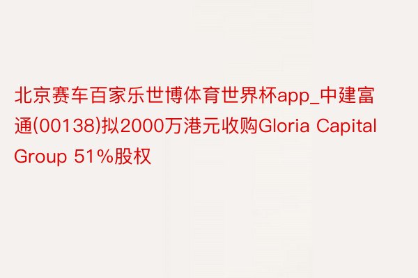 北京赛车百家乐世博体育世界杯app_中建富通(00138)拟2000万港元收购Gloria Capital Group 51%股权