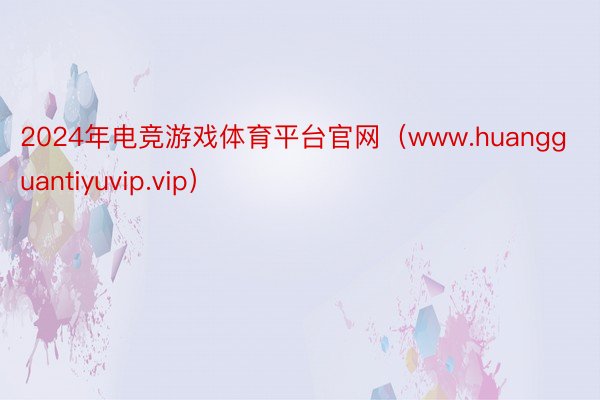 2024年电竞游戏体育平台官网（www.huangguantiyuvip.vip）