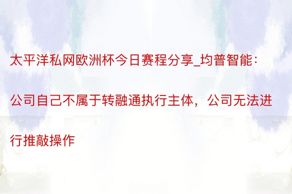 太平洋私网欧洲杯今日赛程分享_均普智能：
公司自己不属于转融通执行主体，公司无法进行推敲操作
